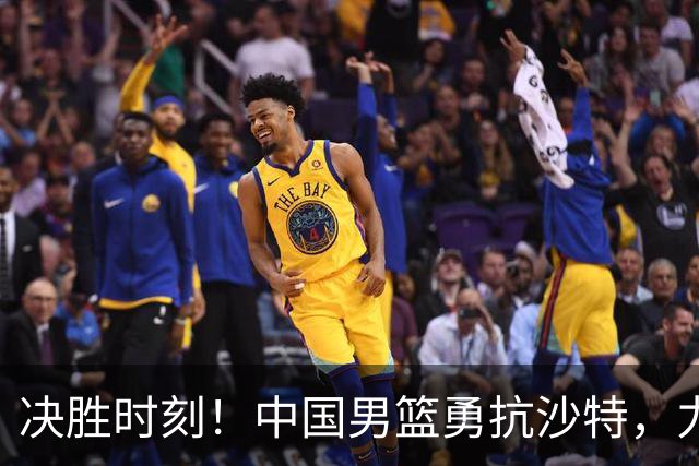 决胜时刻！中国男篮勇抗沙特，力争世预赛三连胜