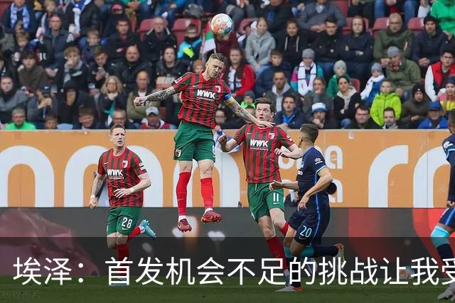 埃泽：首发机会不足的挑战让我受益匪浅