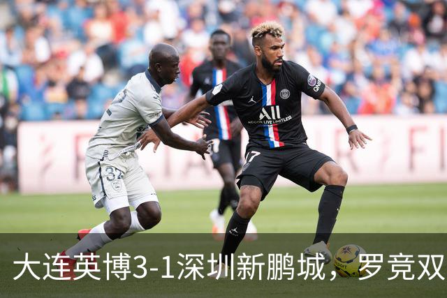 大连英博3-1深圳新鹏城，罗竞双响引发冠军争夺新悬念