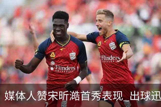 媒体人赞宋昕澔首秀表现 出球迅速果断攻防皆佳