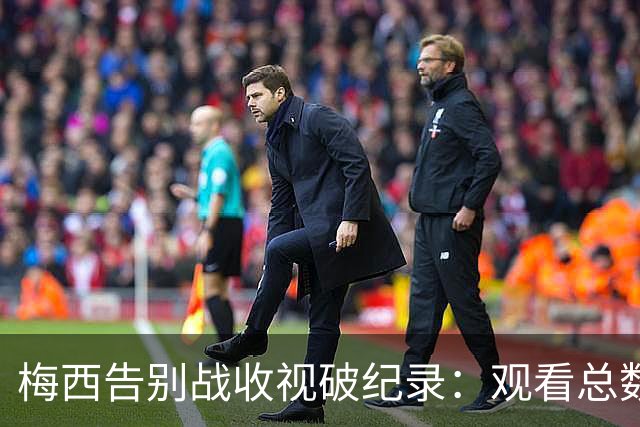 梅西告别战收视破纪录：观看总数达31亿，超世界杯决赛两倍