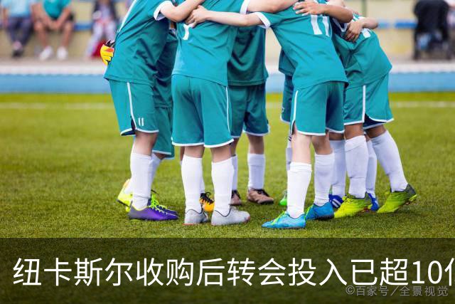 纽卡斯尔收购后转会投入已超10亿英镑，年均亏损超7000万