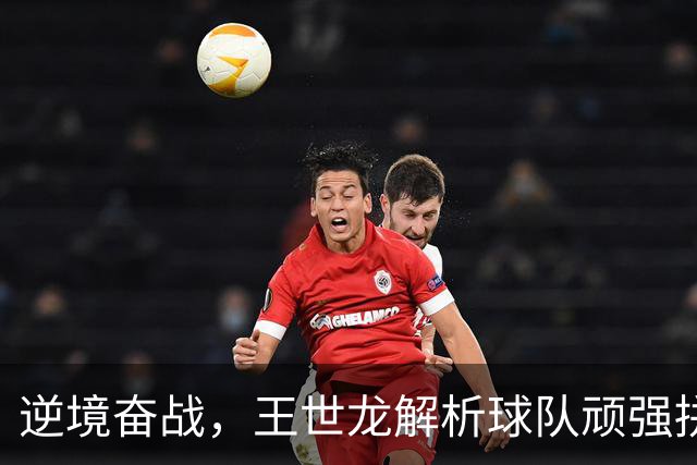 逆境奋战，王世龙解析球队顽强拼搏精神