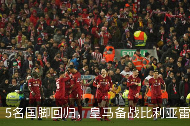 5名国脚回归，皇马备战比利亚雷亚尔迎来新机遇